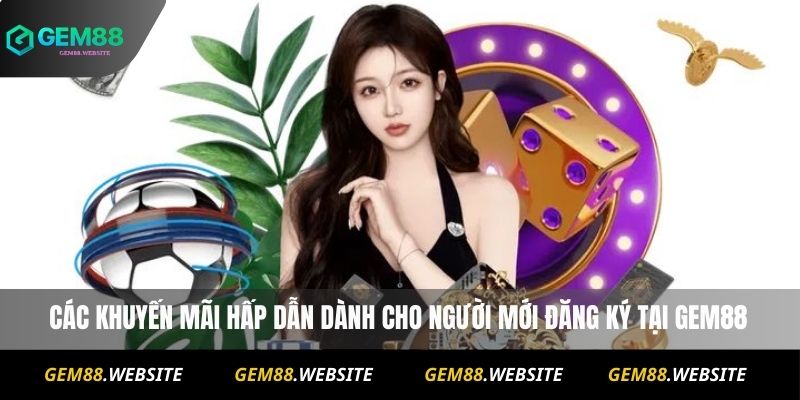 Các khuyến mãi hấp dẫn dành cho người mới đăng ký Gem88