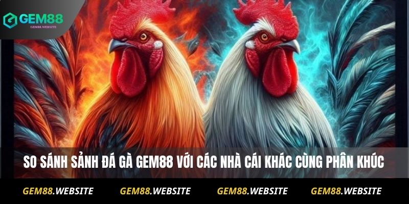 So sánh sảnh đá gà Gem88 với các nhà cái khác cùng phân khúc